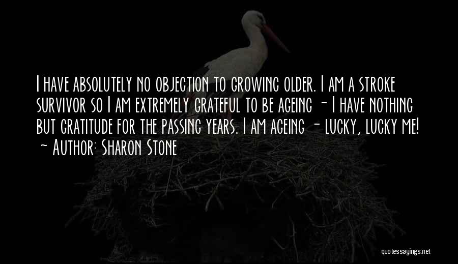 Sharon Stone Quotes: I Have Absolutely No Objection To Growing Older. I Am A Stroke Survivor So I Am Extremely Grateful To Be