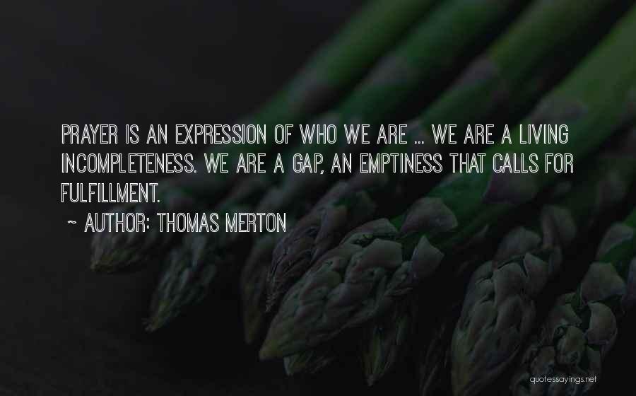 Thomas Merton Quotes: Prayer Is An Expression Of Who We Are ... We Are A Living Incompleteness. We Are A Gap, An Emptiness