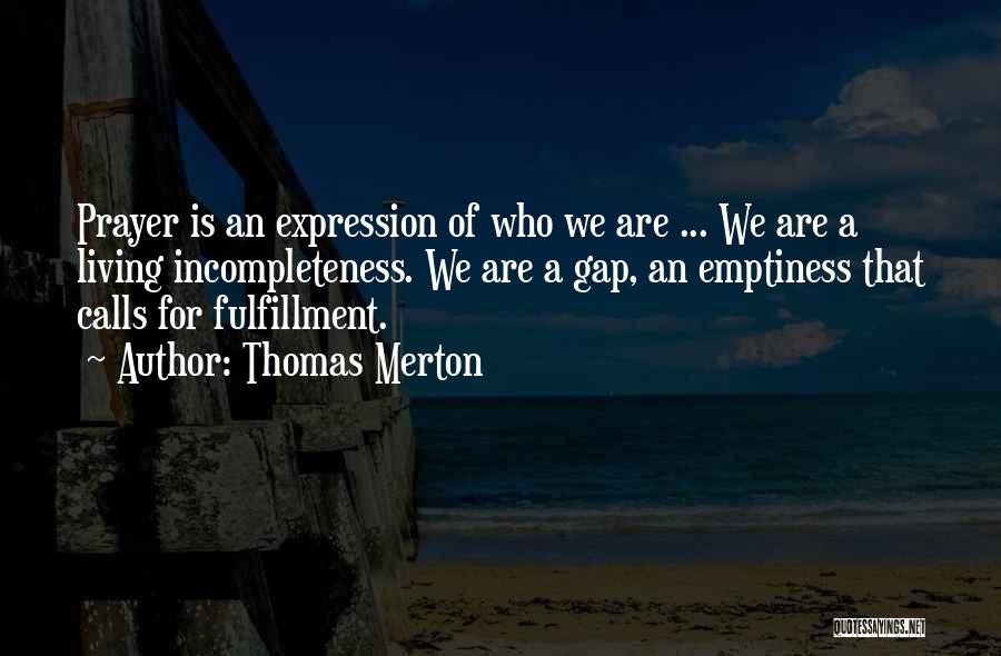 Thomas Merton Quotes: Prayer Is An Expression Of Who We Are ... We Are A Living Incompleteness. We Are A Gap, An Emptiness