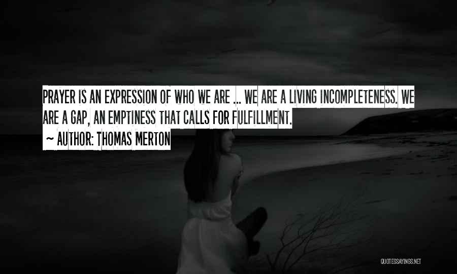 Thomas Merton Quotes: Prayer Is An Expression Of Who We Are ... We Are A Living Incompleteness. We Are A Gap, An Emptiness