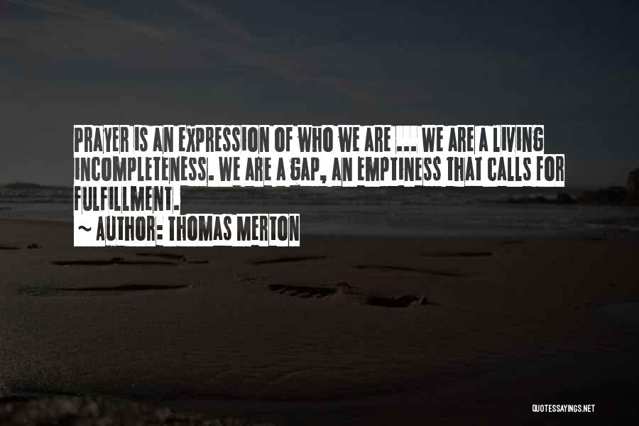 Thomas Merton Quotes: Prayer Is An Expression Of Who We Are ... We Are A Living Incompleteness. We Are A Gap, An Emptiness