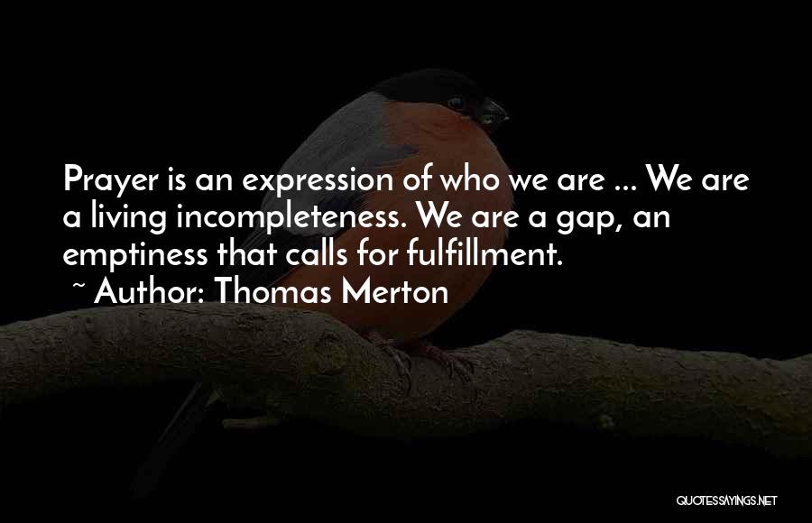Thomas Merton Quotes: Prayer Is An Expression Of Who We Are ... We Are A Living Incompleteness. We Are A Gap, An Emptiness