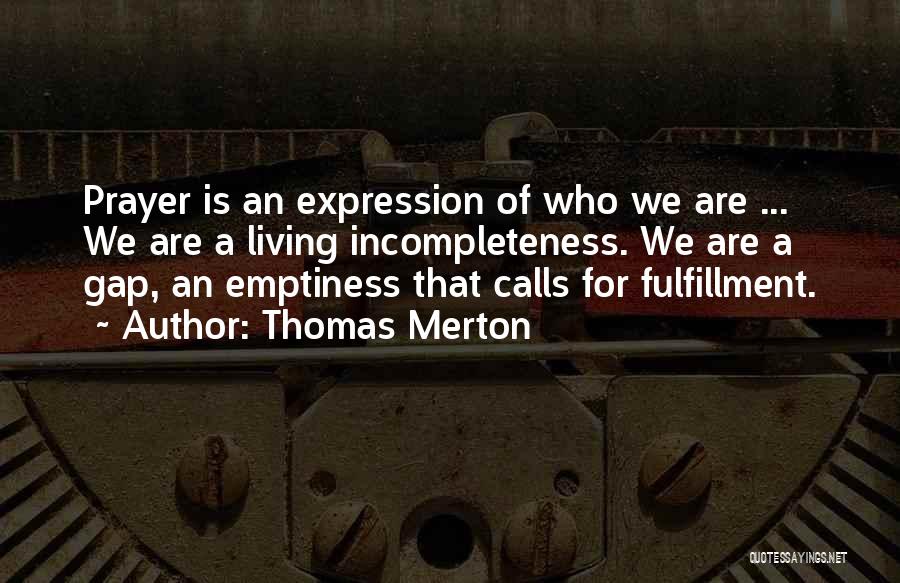 Thomas Merton Quotes: Prayer Is An Expression Of Who We Are ... We Are A Living Incompleteness. We Are A Gap, An Emptiness