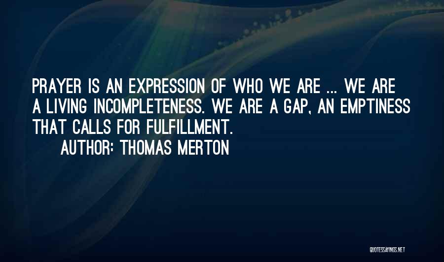 Thomas Merton Quotes: Prayer Is An Expression Of Who We Are ... We Are A Living Incompleteness. We Are A Gap, An Emptiness