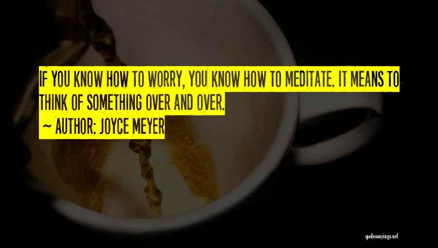 Joyce Meyer Quotes: If You Know How To Worry, You Know How To Meditate. It Means To Think Of Something Over And Over.
