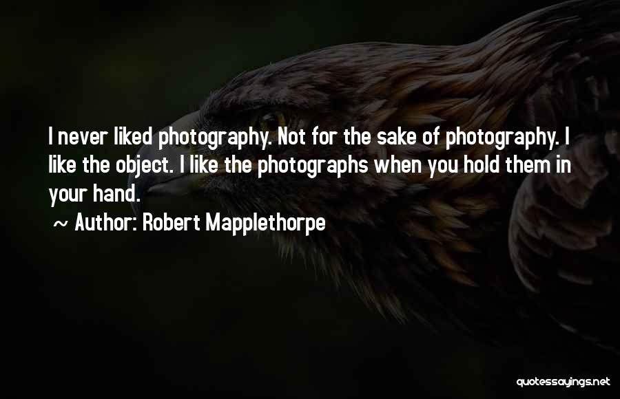 Robert Mapplethorpe Quotes: I Never Liked Photography. Not For The Sake Of Photography. I Like The Object. I Like The Photographs When You