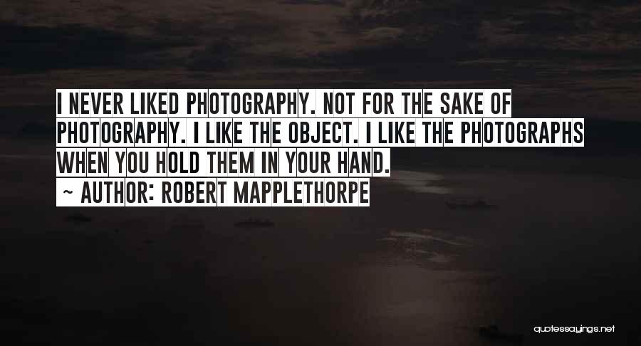 Robert Mapplethorpe Quotes: I Never Liked Photography. Not For The Sake Of Photography. I Like The Object. I Like The Photographs When You