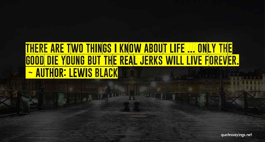 Lewis Black Quotes: There Are Two Things I Know About Life ... Only The Good Die Young But The Real Jerks Will Live