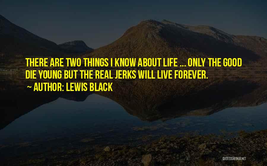 Lewis Black Quotes: There Are Two Things I Know About Life ... Only The Good Die Young But The Real Jerks Will Live