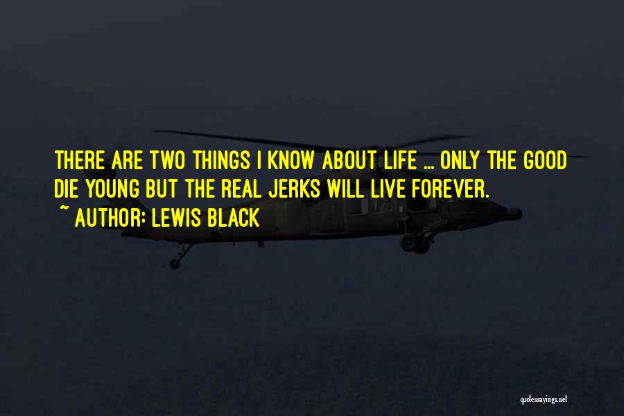 Lewis Black Quotes: There Are Two Things I Know About Life ... Only The Good Die Young But The Real Jerks Will Live