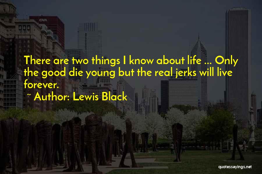 Lewis Black Quotes: There Are Two Things I Know About Life ... Only The Good Die Young But The Real Jerks Will Live