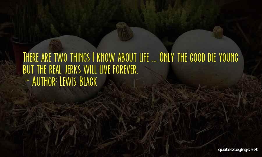 Lewis Black Quotes: There Are Two Things I Know About Life ... Only The Good Die Young But The Real Jerks Will Live