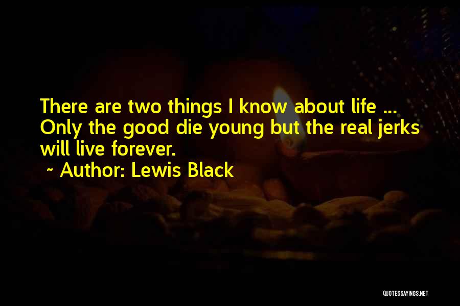 Lewis Black Quotes: There Are Two Things I Know About Life ... Only The Good Die Young But The Real Jerks Will Live