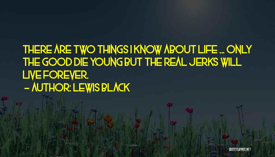 Lewis Black Quotes: There Are Two Things I Know About Life ... Only The Good Die Young But The Real Jerks Will Live