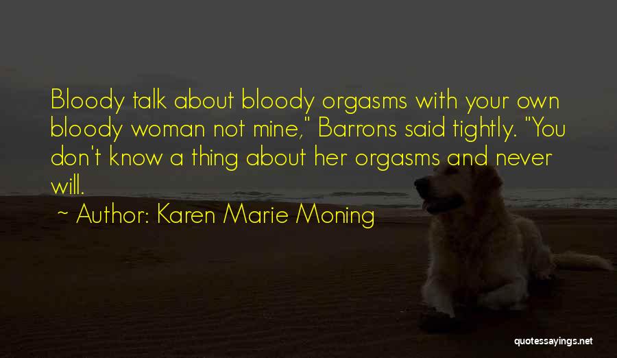 Karen Marie Moning Quotes: Bloody Talk About Bloody Orgasms With Your Own Bloody Woman Not Mine, Barrons Said Tightly. You Don't Know A Thing