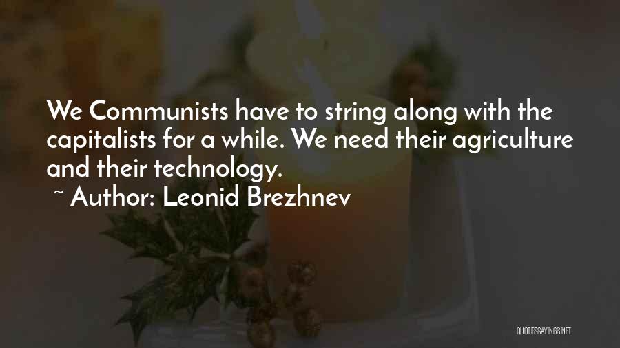 Leonid Brezhnev Quotes: We Communists Have To String Along With The Capitalists For A While. We Need Their Agriculture And Their Technology.