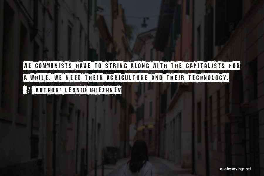 Leonid Brezhnev Quotes: We Communists Have To String Along With The Capitalists For A While. We Need Their Agriculture And Their Technology.