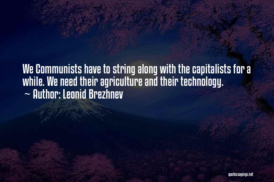 Leonid Brezhnev Quotes: We Communists Have To String Along With The Capitalists For A While. We Need Their Agriculture And Their Technology.