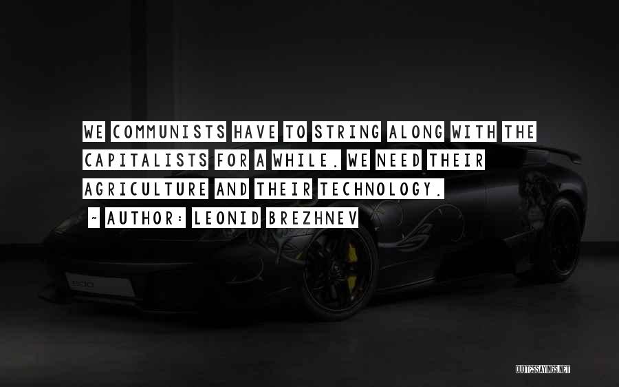 Leonid Brezhnev Quotes: We Communists Have To String Along With The Capitalists For A While. We Need Their Agriculture And Their Technology.
