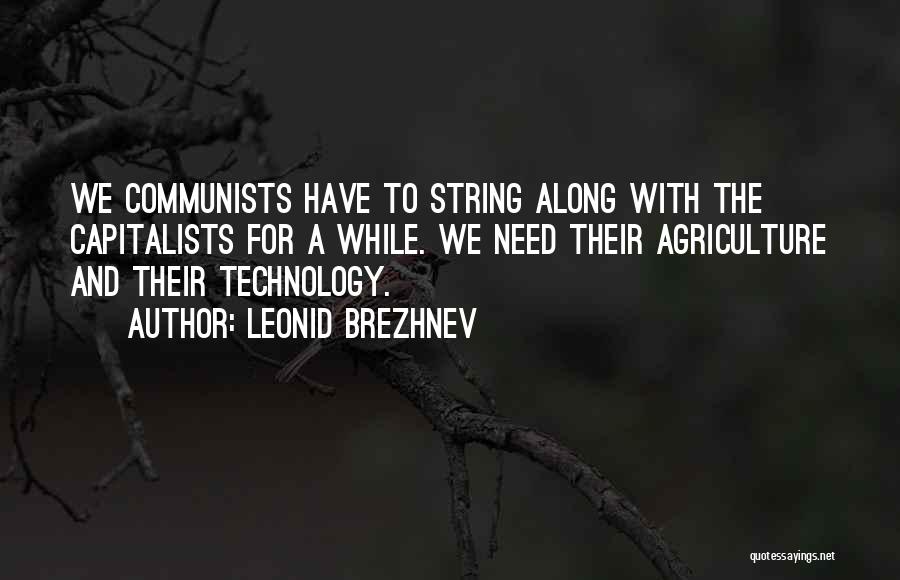 Leonid Brezhnev Quotes: We Communists Have To String Along With The Capitalists For A While. We Need Their Agriculture And Their Technology.