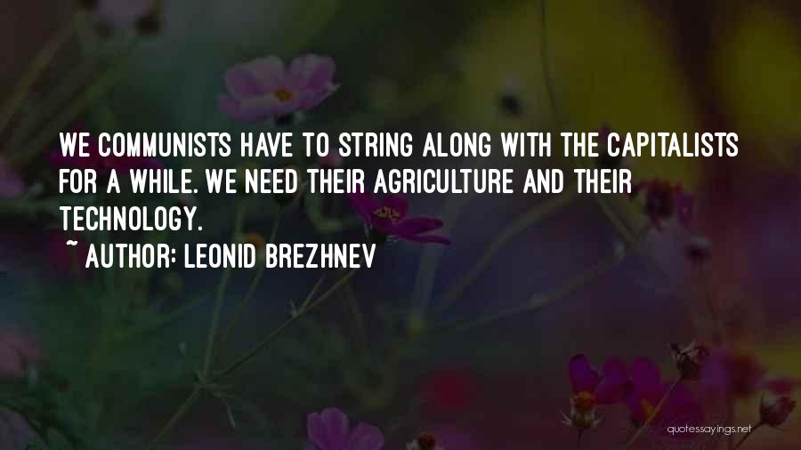 Leonid Brezhnev Quotes: We Communists Have To String Along With The Capitalists For A While. We Need Their Agriculture And Their Technology.