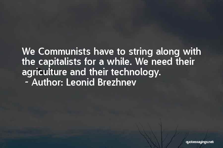 Leonid Brezhnev Quotes: We Communists Have To String Along With The Capitalists For A While. We Need Their Agriculture And Their Technology.