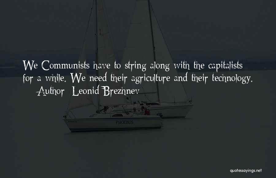Leonid Brezhnev Quotes: We Communists Have To String Along With The Capitalists For A While. We Need Their Agriculture And Their Technology.