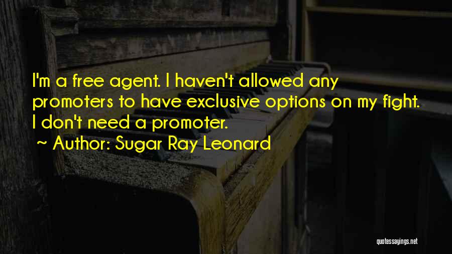 Sugar Ray Leonard Quotes: I'm A Free Agent. I Haven't Allowed Any Promoters To Have Exclusive Options On My Fight. I Don't Need A