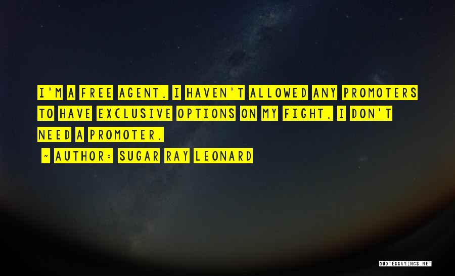 Sugar Ray Leonard Quotes: I'm A Free Agent. I Haven't Allowed Any Promoters To Have Exclusive Options On My Fight. I Don't Need A