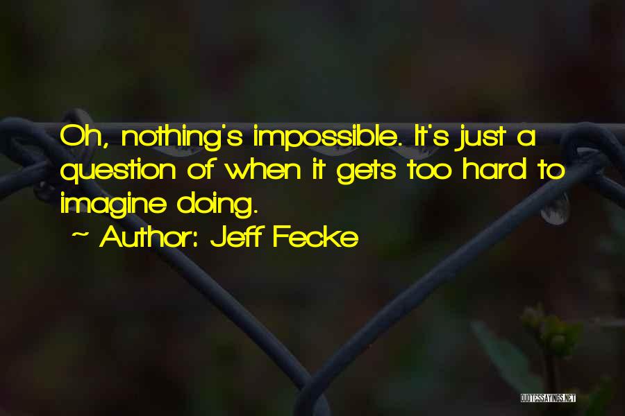 Jeff Fecke Quotes: Oh, Nothing's Impossible. It's Just A Question Of When It Gets Too Hard To Imagine Doing.