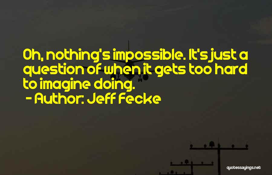 Jeff Fecke Quotes: Oh, Nothing's Impossible. It's Just A Question Of When It Gets Too Hard To Imagine Doing.