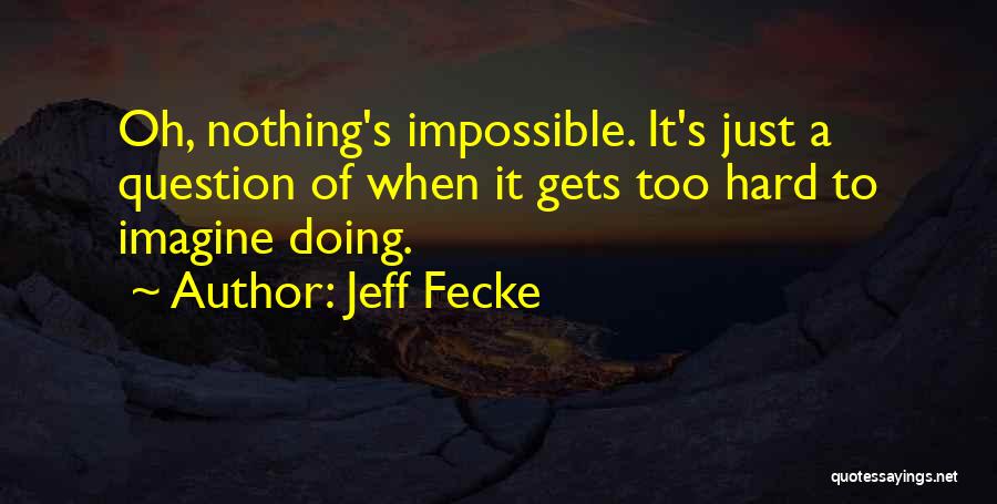 Jeff Fecke Quotes: Oh, Nothing's Impossible. It's Just A Question Of When It Gets Too Hard To Imagine Doing.