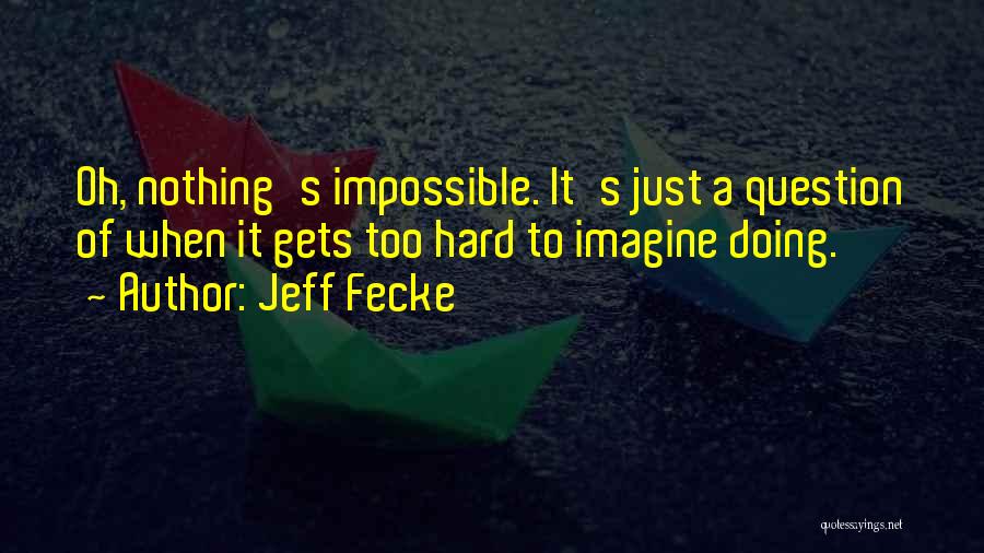 Jeff Fecke Quotes: Oh, Nothing's Impossible. It's Just A Question Of When It Gets Too Hard To Imagine Doing.