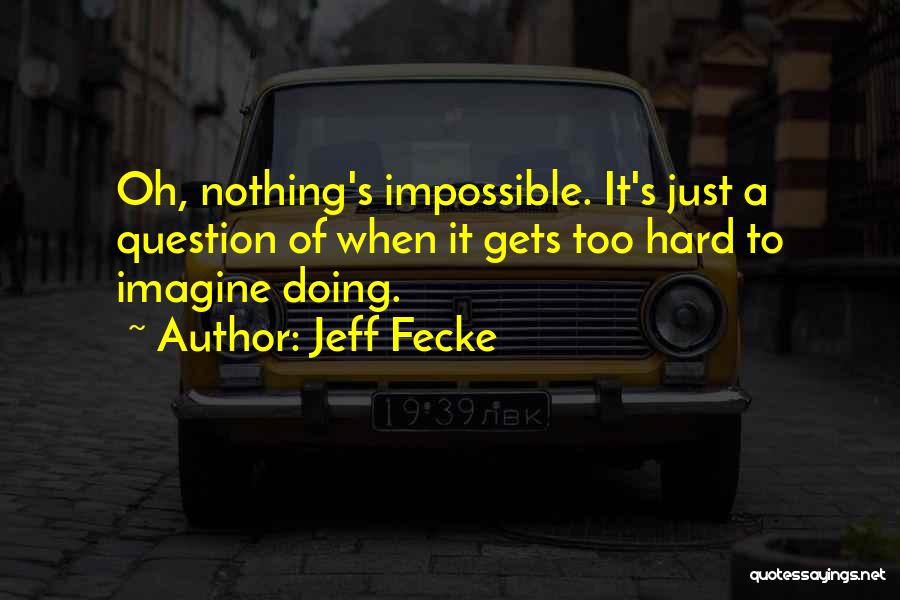 Jeff Fecke Quotes: Oh, Nothing's Impossible. It's Just A Question Of When It Gets Too Hard To Imagine Doing.