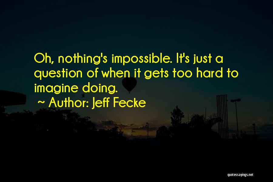 Jeff Fecke Quotes: Oh, Nothing's Impossible. It's Just A Question Of When It Gets Too Hard To Imagine Doing.