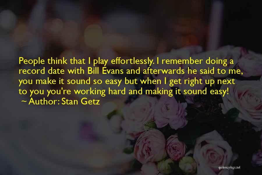 Stan Getz Quotes: People Think That I Play Effortlessly. I Remember Doing A Record Date With Bill Evans And Afterwards He Said To