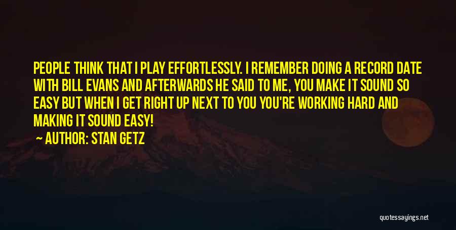 Stan Getz Quotes: People Think That I Play Effortlessly. I Remember Doing A Record Date With Bill Evans And Afterwards He Said To