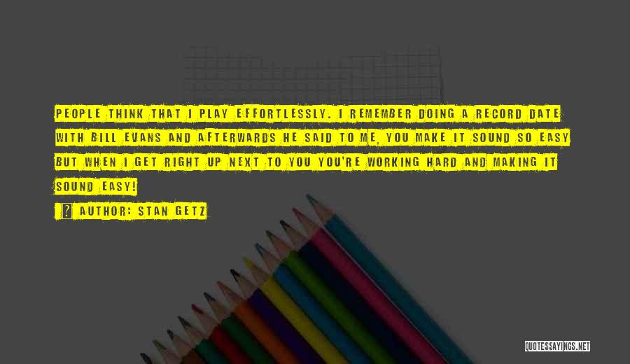 Stan Getz Quotes: People Think That I Play Effortlessly. I Remember Doing A Record Date With Bill Evans And Afterwards He Said To