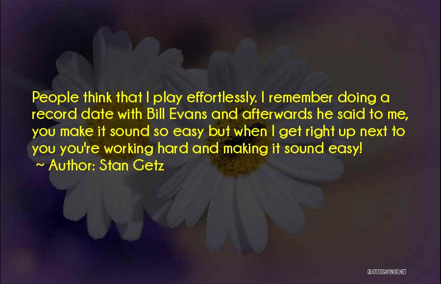 Stan Getz Quotes: People Think That I Play Effortlessly. I Remember Doing A Record Date With Bill Evans And Afterwards He Said To