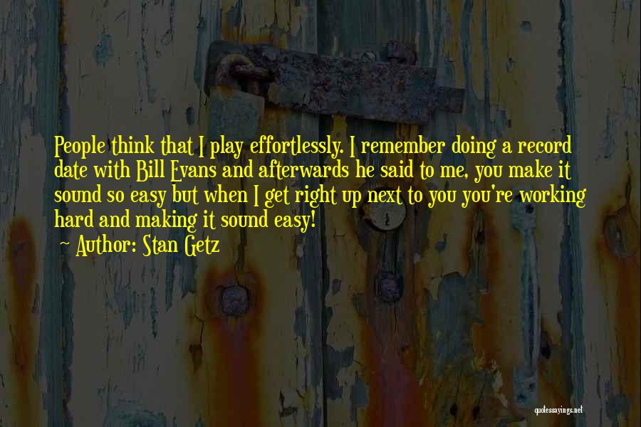 Stan Getz Quotes: People Think That I Play Effortlessly. I Remember Doing A Record Date With Bill Evans And Afterwards He Said To