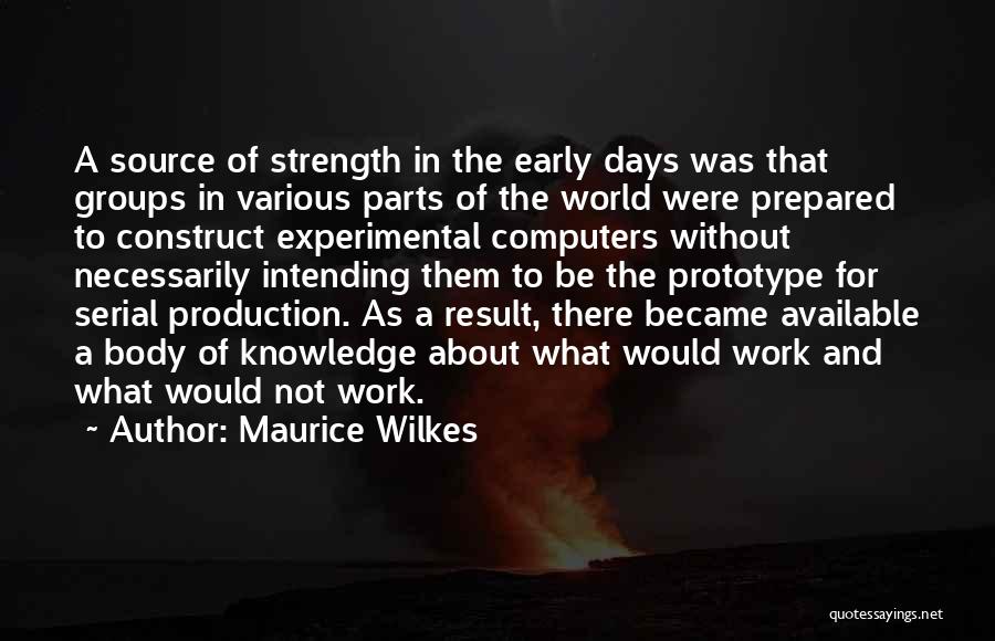 Maurice Wilkes Quotes: A Source Of Strength In The Early Days Was That Groups In Various Parts Of The World Were Prepared To