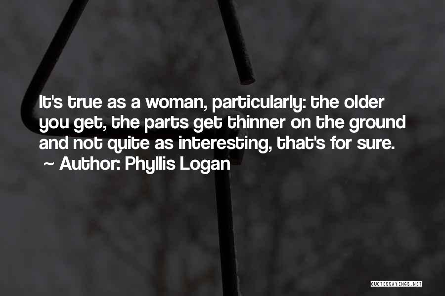 Phyllis Logan Quotes: It's True As A Woman, Particularly: The Older You Get, The Parts Get Thinner On The Ground And Not Quite