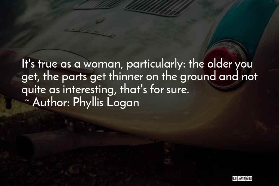 Phyllis Logan Quotes: It's True As A Woman, Particularly: The Older You Get, The Parts Get Thinner On The Ground And Not Quite