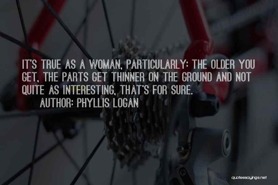 Phyllis Logan Quotes: It's True As A Woman, Particularly: The Older You Get, The Parts Get Thinner On The Ground And Not Quite