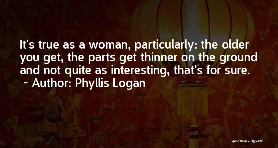 Phyllis Logan Quotes: It's True As A Woman, Particularly: The Older You Get, The Parts Get Thinner On The Ground And Not Quite