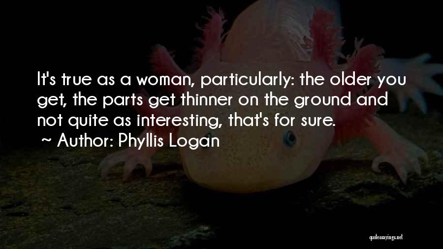 Phyllis Logan Quotes: It's True As A Woman, Particularly: The Older You Get, The Parts Get Thinner On The Ground And Not Quite