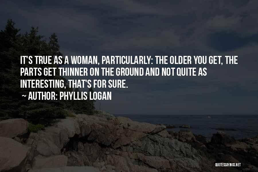 Phyllis Logan Quotes: It's True As A Woman, Particularly: The Older You Get, The Parts Get Thinner On The Ground And Not Quite