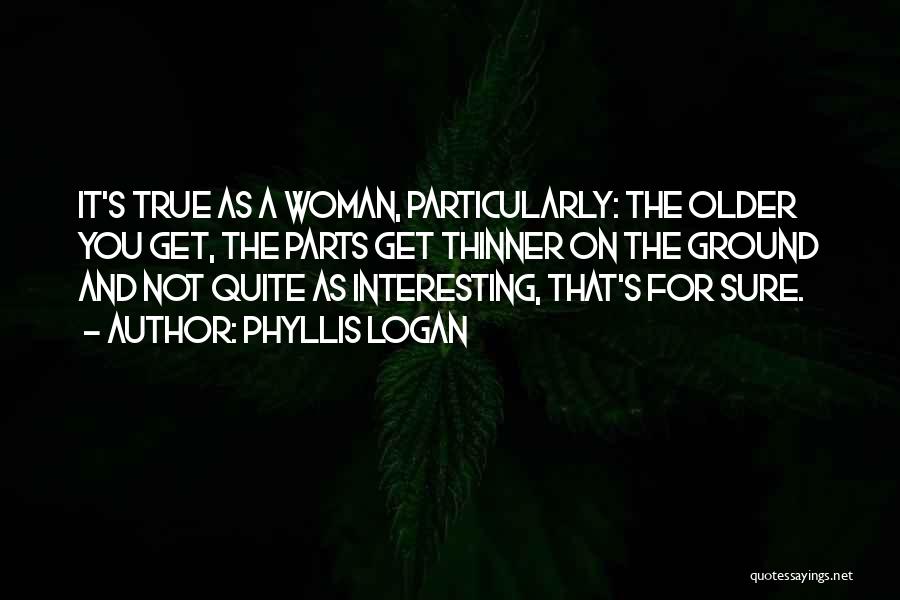 Phyllis Logan Quotes: It's True As A Woman, Particularly: The Older You Get, The Parts Get Thinner On The Ground And Not Quite