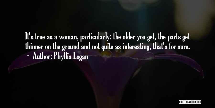 Phyllis Logan Quotes: It's True As A Woman, Particularly: The Older You Get, The Parts Get Thinner On The Ground And Not Quite