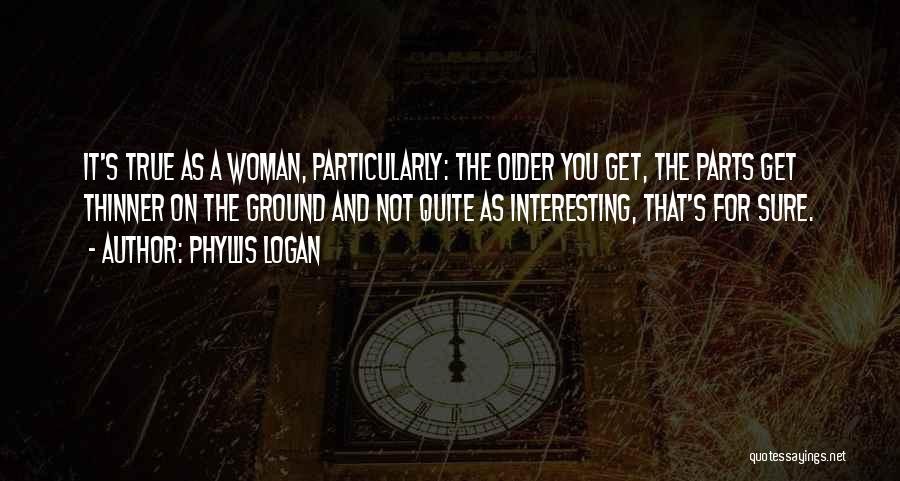 Phyllis Logan Quotes: It's True As A Woman, Particularly: The Older You Get, The Parts Get Thinner On The Ground And Not Quite